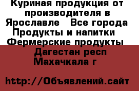 Куриная продукция от производителя в Ярославле - Все города Продукты и напитки » Фермерские продукты   . Дагестан респ.,Махачкала г.